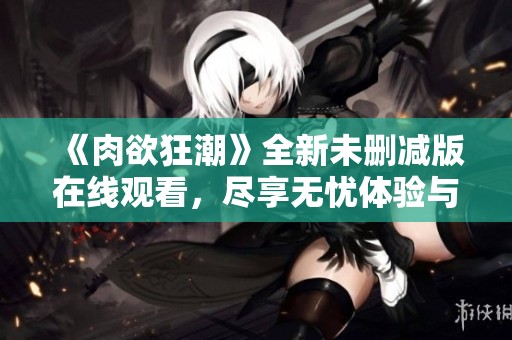 《肉欲狂潮》全新未删减版在线观看，尽享无忧体验与极致狂欢