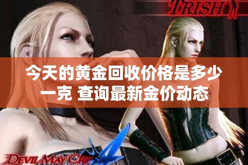 今天的黄金回收价格是多少一克 查询最新金价动态