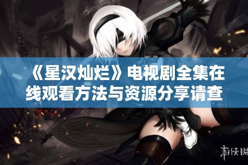 《星汉灿烂》电视剧全集在线观看方法与资源分享请查阅详细文章