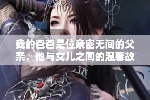 我的爸爸是位亲密无间的父亲，他与女儿之间的温馨故事格外感人