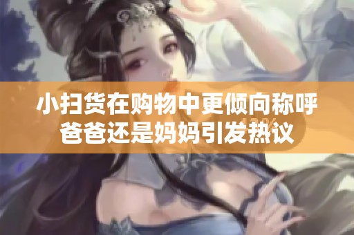 小扫货在购物中更倾向称呼爸爸还是妈妈引发热议