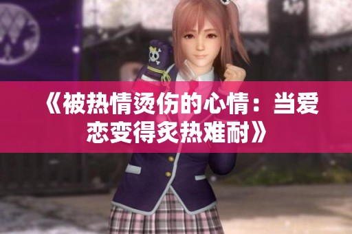 《被热情烫伤的心情：当爱恋变得炙热难耐》