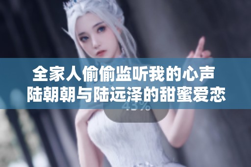 全家人偷偷监听我的心声 陆朝朝与陆远泽的甜蜜爱恋旅程