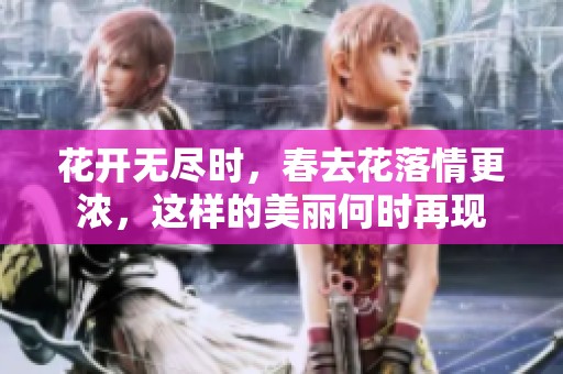 花开无尽时，春去花落情更浓，这样的美丽何时再现