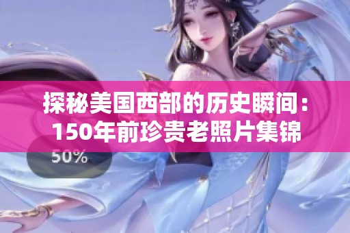 探秘美国西部的历史瞬间：150年前珍贵老照片集锦