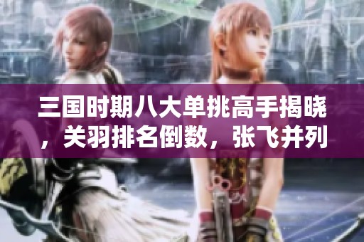 三国时期八大单挑高手揭晓，关羽排名倒数，张飞并列前茅