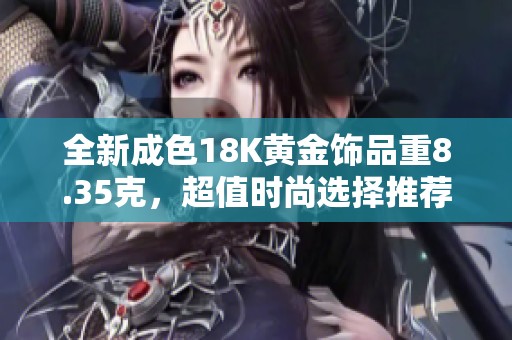 全新成色18K黄金饰品重8.35克，超值时尚选择推荐给您