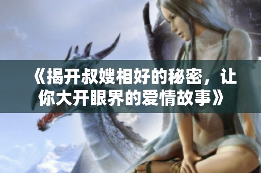 《揭开叔嫂相好的秘密，让你大开眼界的爱情故事》