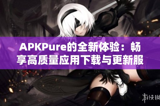 APKPure的全新体验：畅享高质量应用下载与更新服务