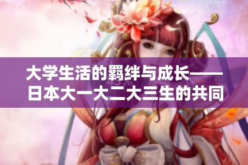 大学生活的羁绊与成长——日本大一大二大三生的共同回忆与奋斗故事