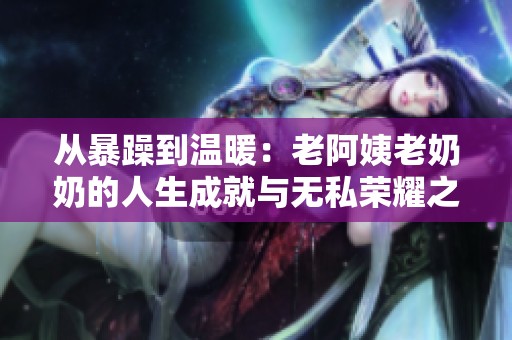 从暴躁到温暖：老阿姨老奶奶的人生成就与无私荣耀之路
