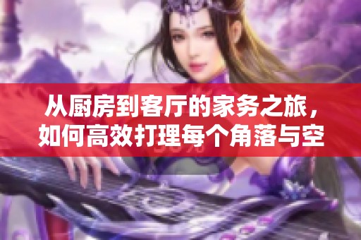 从厨房到客厅的家务之旅，如何高效打理每个角落与空间