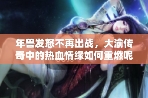 年兽发怒不再出战，大渝传奇中的热血情缘如何重燃呢