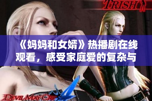 《妈妈和女婿》热播剧在线观看，感受家庭爱的复杂与温暖