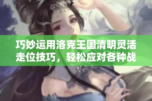 巧妙运用洛克王国清明灵活走位技巧，轻松应对各种战斗挑战