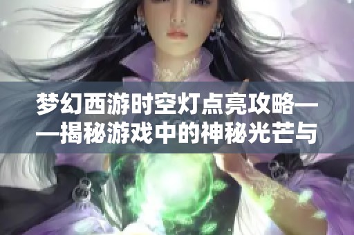 梦幻西游时空灯点亮攻略——揭秘游戏中的神秘光芒与玩法解析 梦幻西游时空灯点亮攻略——揭秘游戏中的神秘光芒与玩法解析
