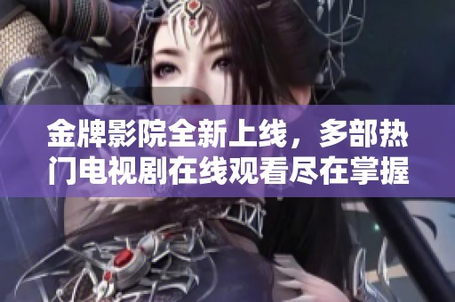 金牌影院全新上线，多部热门电视剧在线观看尽在掌握之中