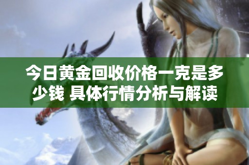 今日黄金回收价格一克是多少钱 具体行情分析与解读