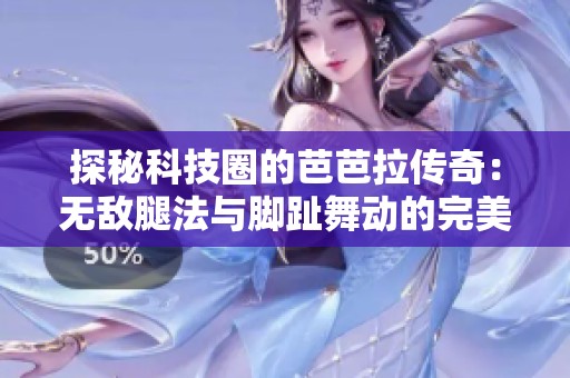 探秘科技圈的芭芭拉传奇：无敌腿法与脚趾舞动的完美结合