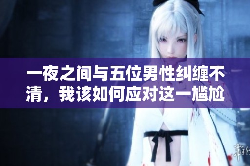 一夜之间与五位男性纠缠不清，我该如何应对这一尴尬局面呢