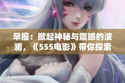 早报：掀起神秘与震撼的波澜，《555电影》带你探索奇幻世界的极致体验