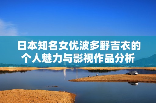 日本知名女优波多野吉衣的个人魅力与影视作品分析
