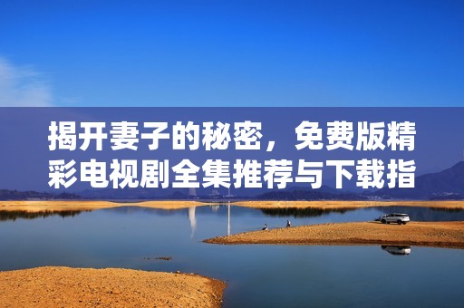揭开妻子的秘密，免费版精彩电视剧全集推荐与下载指南