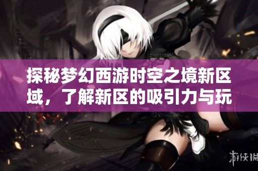 探秘梦幻西游时空之境新区域，了解新区的吸引力与玩法魅力