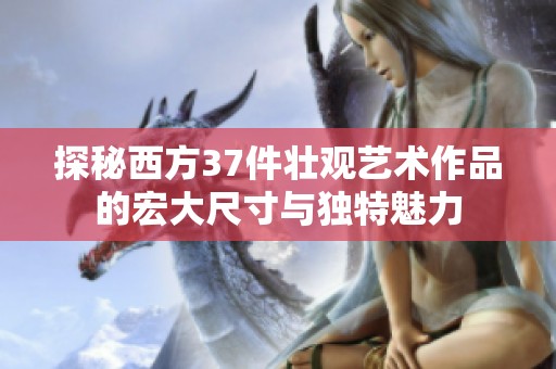 探秘西方37件壮观艺术作品的宏大尺寸与独特魅力
