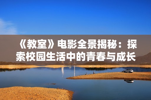 《教室》电影全景揭秘：探索校园生活中的青春与成长故事