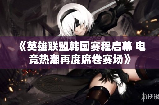 《英雄联盟韩国赛程启幕 电竞热潮再度席卷赛场》