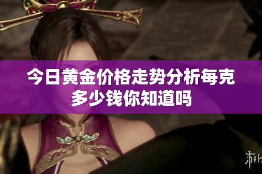 今日黄金价格走势分析每克多少钱你知道吗