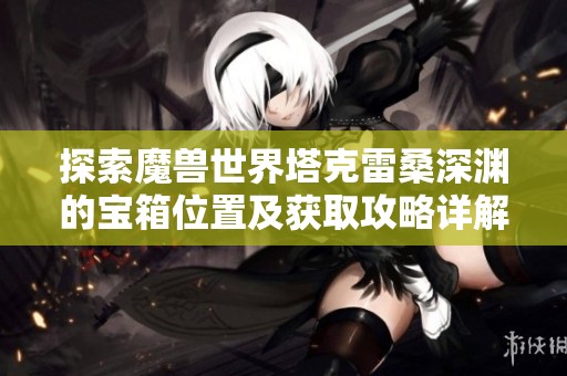 探索魔兽世界塔克雷桑深渊的宝箱位置及获取攻略详解