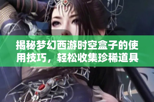 揭秘梦幻西游时空盒子的使用技巧，轻松收集珍稀道具方法