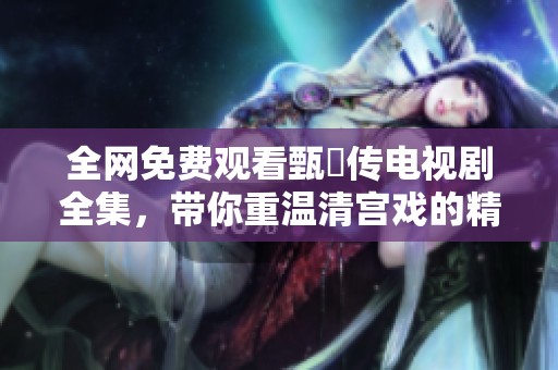 全网免费观看甄嬛传电视剧全集，带你重温清宫戏的精彩瞬间