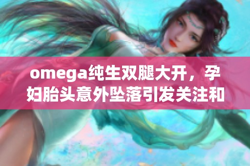 omega纯生双腿大开，孕妇胎头意外坠落引发关注和讨论