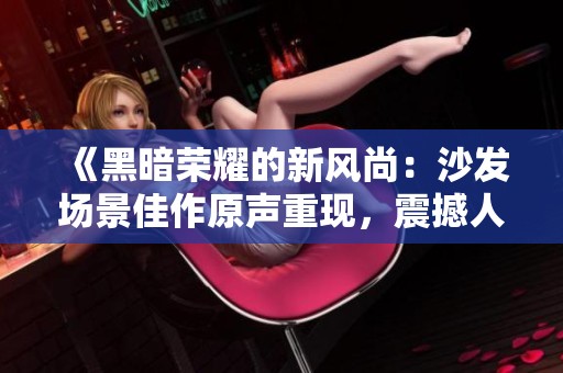 《黑暗荣耀的新风尚：沙发场景佳作原声重现，震撼人心》