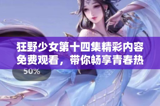 狂野少女第十四集精彩内容免费观看，带你畅享青春热血的冒险之旅