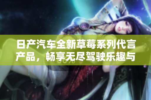日产汽车全新草莓系列代言产品，畅享无尽驾驶乐趣与品质体验