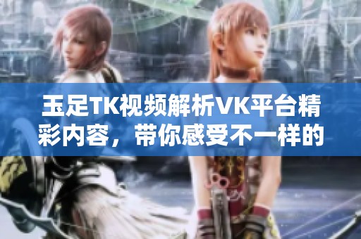 玉足TK视频解析VK平台精彩内容，带你感受不一样的视听体验