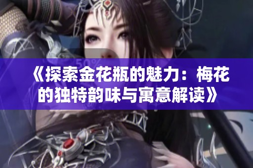 《探索金花瓶的魅力：梅花的独特韵味与寓意解读》