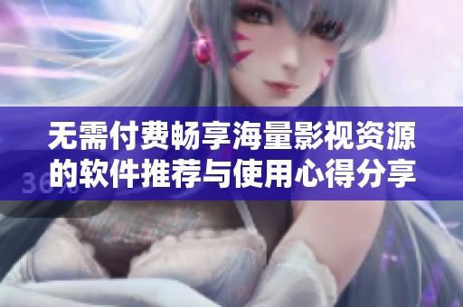 无需付费畅享海量影视资源的软件推荐与使用心得分享