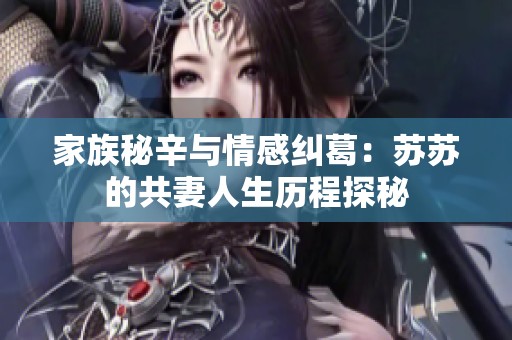 家族秘辛与情感纠葛：苏苏的共妻人生历程探秘