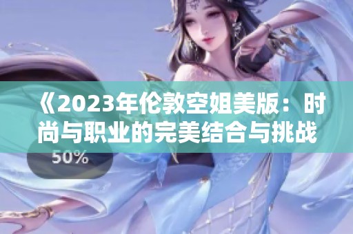 《2023年伦敦空姐美版：时尚与职业的完美结合与挑战》