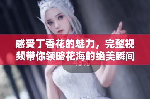 感受丁香花的魅力，完整视频带你领略花海的绝美瞬间