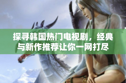 探寻韩国热门电视剧，经典与新作推荐让你一网打尽