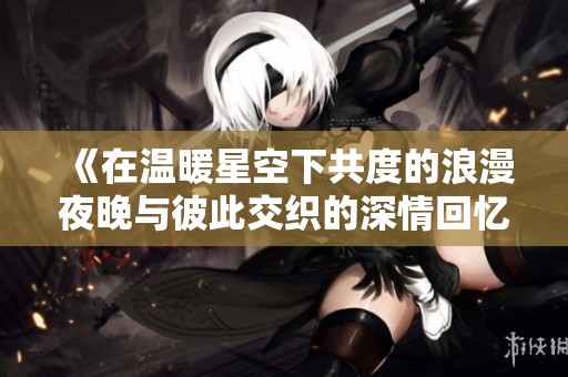 《在温暖星空下共度的浪漫夜晚与彼此交织的深情回忆》