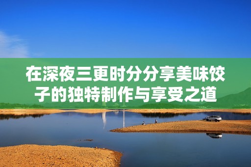 在深夜三更时分分享美味饺子的独特制作与享受之道
