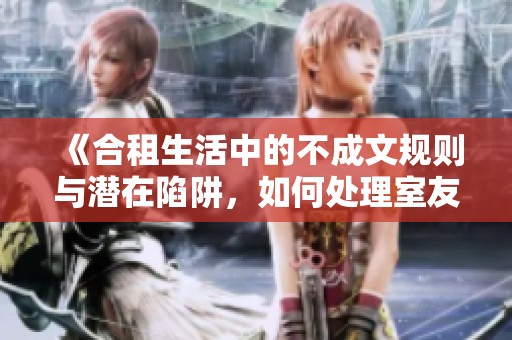 《合租生活中的不成文规则与潜在陷阱，如何处理室友关系》