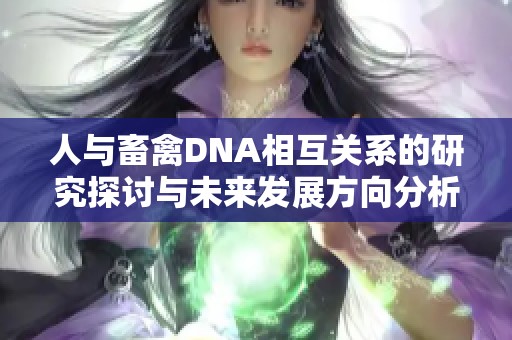 人与畜禽DNA相互关系的研究探讨与未来发展方向分析